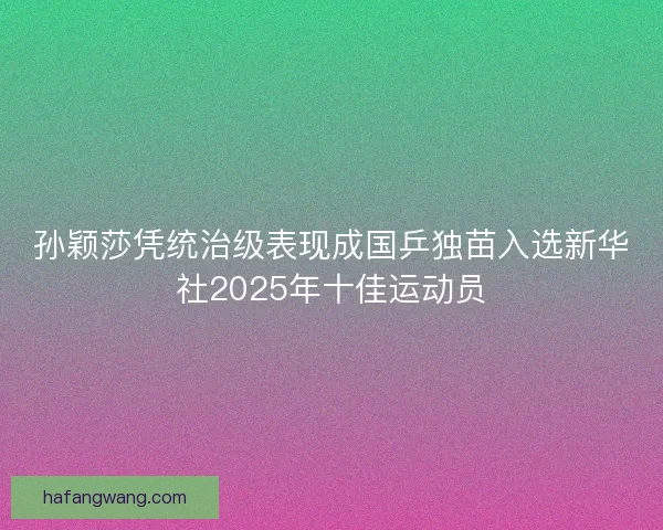 孙颖莎凭统治级表现成国乒独苗入选新华社2025年十佳运动员